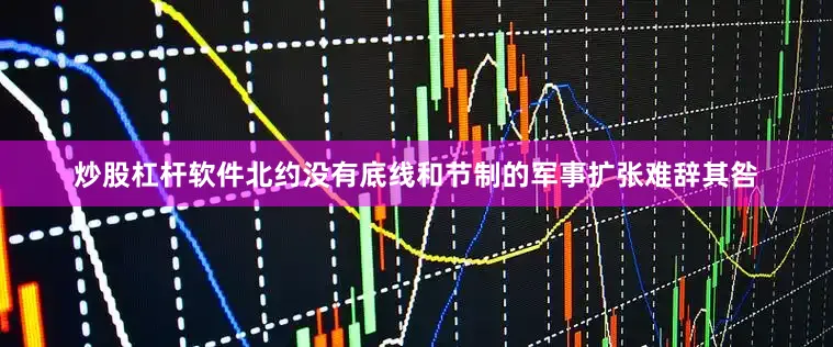 炒股杠杆软件北约没有底线和节制的军事扩张难辞其咎