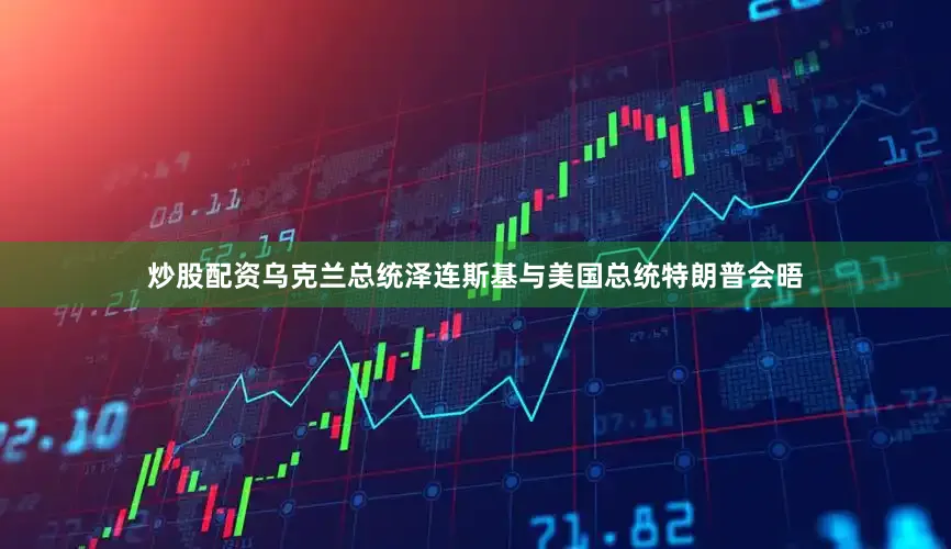 炒股配资乌克兰总统泽连斯基与美国总统特朗普会晤