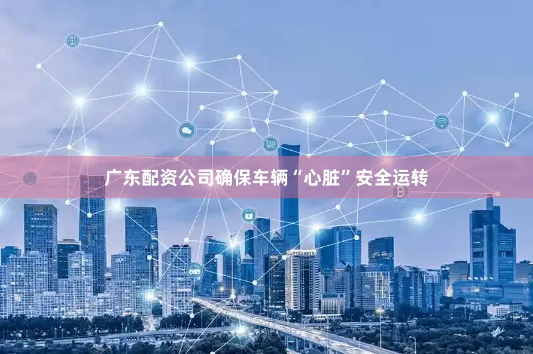 广东配资公司确保车辆“心脏”安全运转