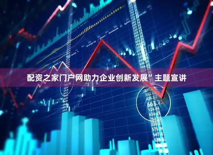 配资之家门户网助力企业创新发展”主题宣讲