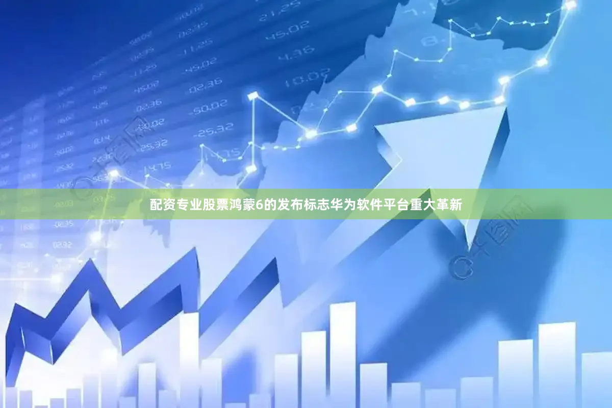 配资专业股票鸿蒙6的发布标志华为软件平台重大革新
