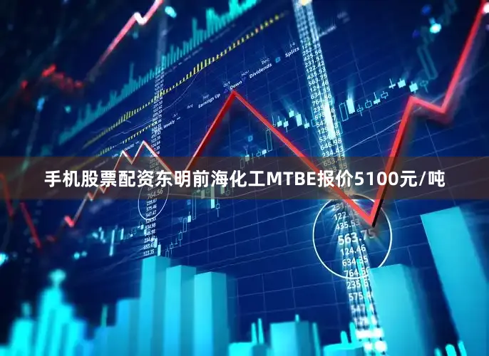 手机股票配资东明前海化工MTBE报价5100元/吨