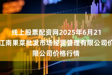 线上股票配资网2025年6月21日广州江南果菜批发市场经营管理有限公司价格行情