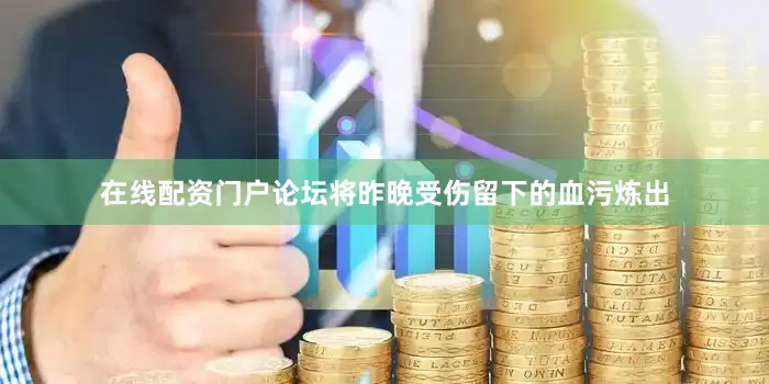 在线配资门户论坛将昨晚受伤留下的血污炼出