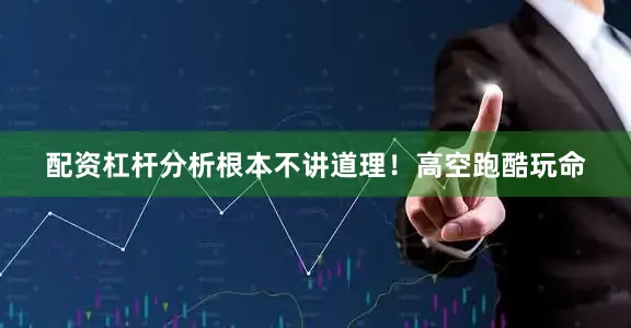 配资杠杆分析根本不讲道理！高空跑酷玩命
