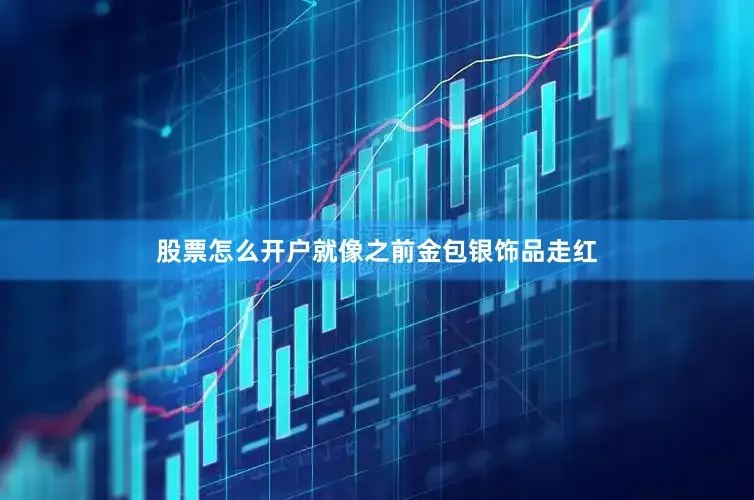股票怎么开户就像之前金包银饰品走红