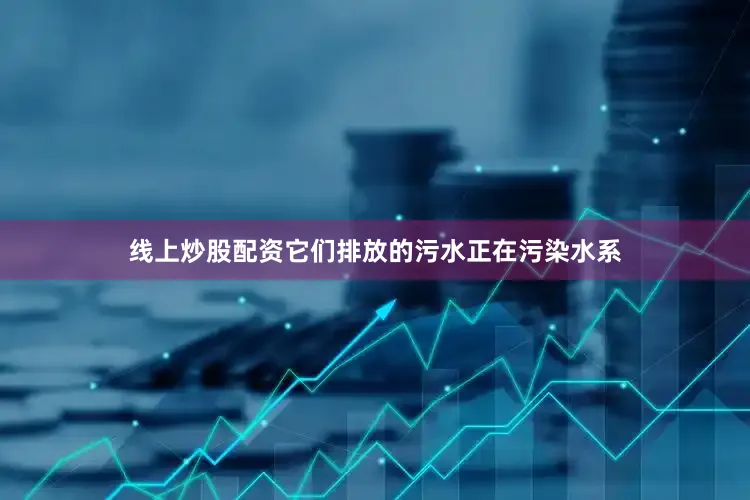线上炒股配资它们排放的污水正在污染水系