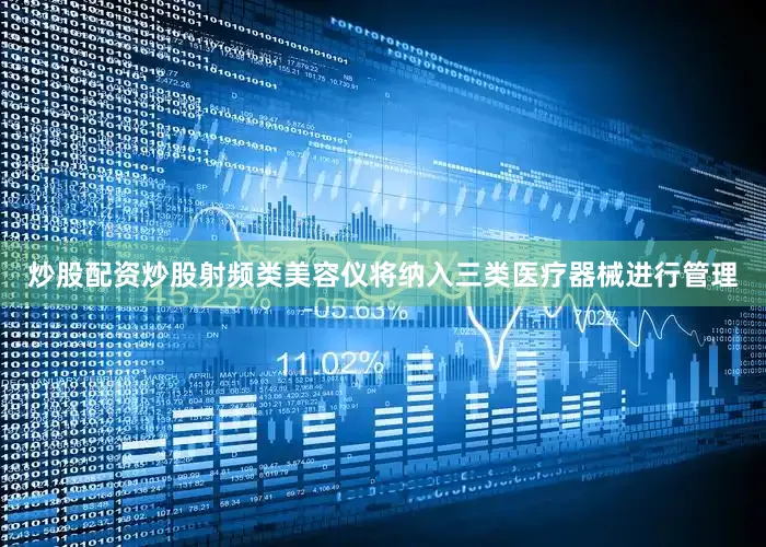 炒股配资炒股射频类美容仪将纳入三类医疗器械进行管理