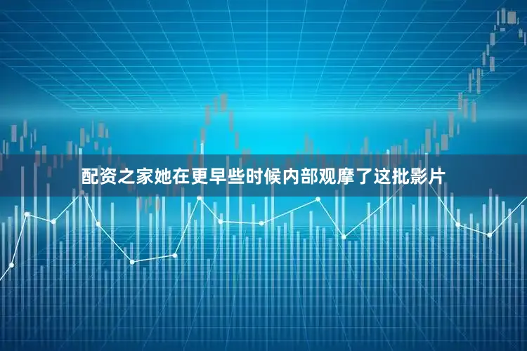 配资之家她在更早些时候内部观摩了这批影片