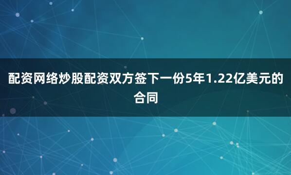 配资网络炒股配资双方签下一份5年1.22亿美元的合同