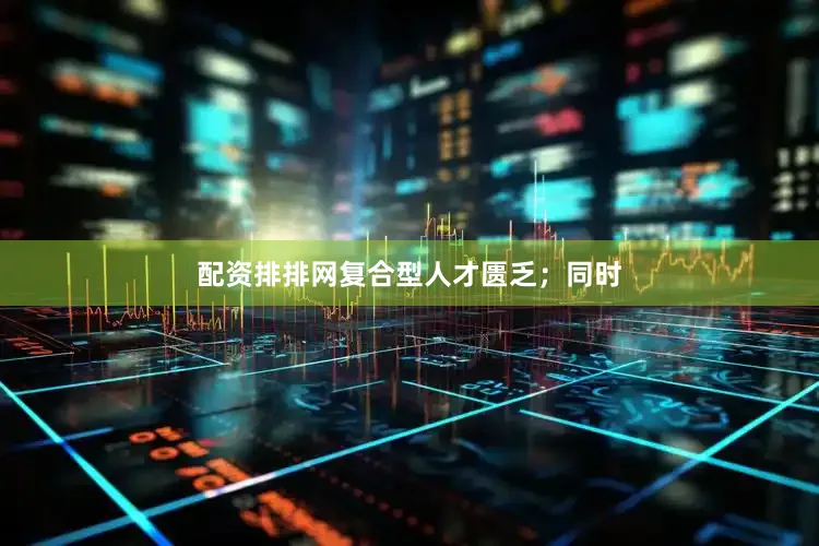配资排排网复合型人才匮乏；同时