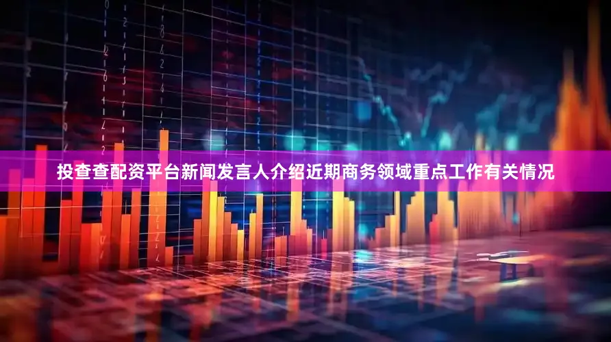 投查查配资平台新闻发言人介绍近期商务领域重点工作有关情况