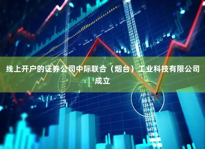 线上开户的证券公司中际联合（烟台）工业科技有限公司成立