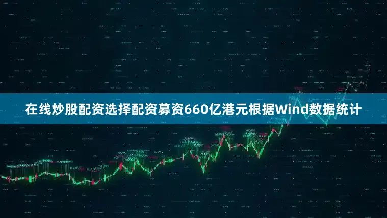 在线炒股配资选择配资募资660亿港元　　根据Wind数据统计