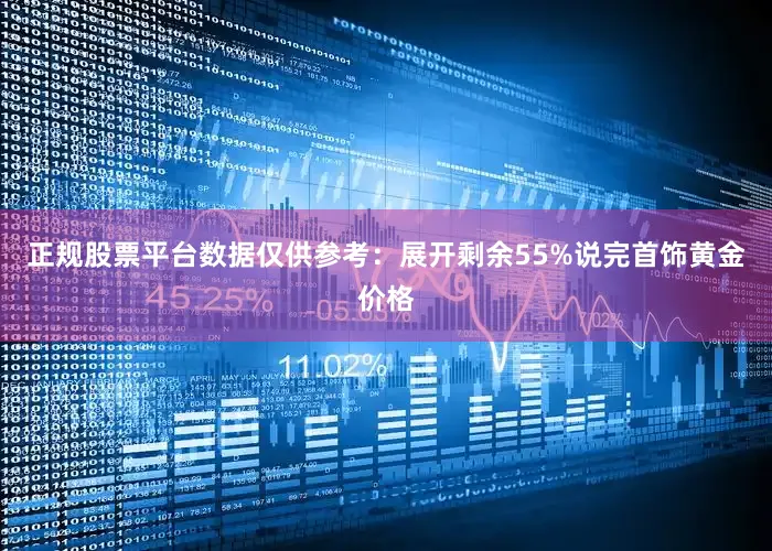 正规股票平台数据仅供参考：展开剩余55%说完首饰黄金价格