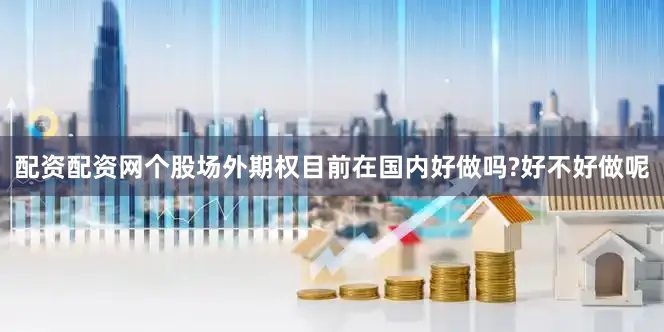 配资配资网个股场外期权目前在国内好做吗?好不好做呢
