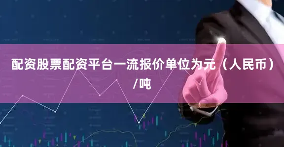 配资股票配资平台一流报价单位为元（人民币）/吨