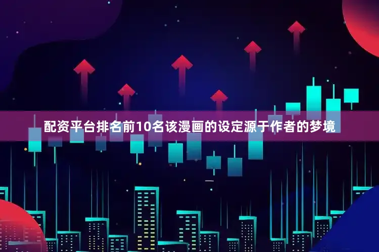 配资平台排名前10名该漫画的设定源于作者的梦境