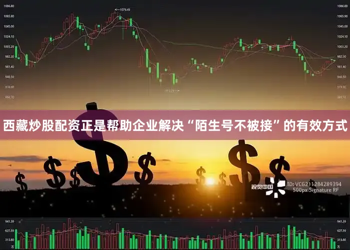 西藏炒股配资正是帮助企业解决“陌生号不被接”的有效方式