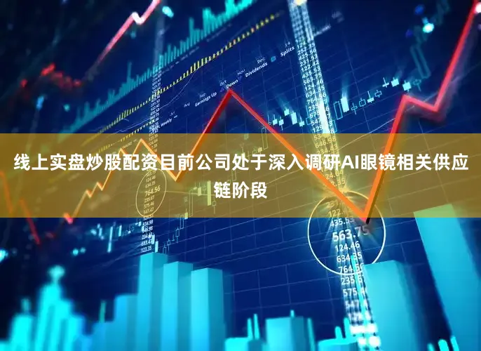 线上实盘炒股配资目前公司处于深入调研AI眼镜相关供应链阶段