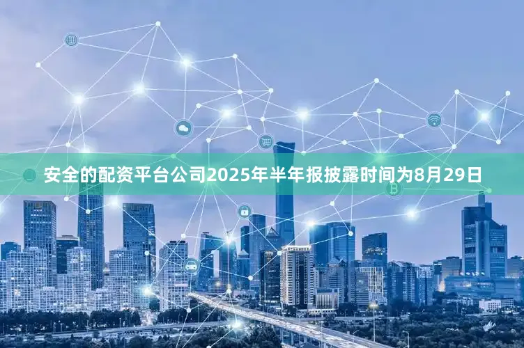 安全的配资平台公司2025年半年报披露时间为8月29日
