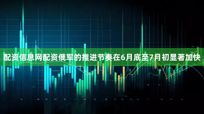 配资信息网配资俄军的推进节奏在6月底至7月初显著加快