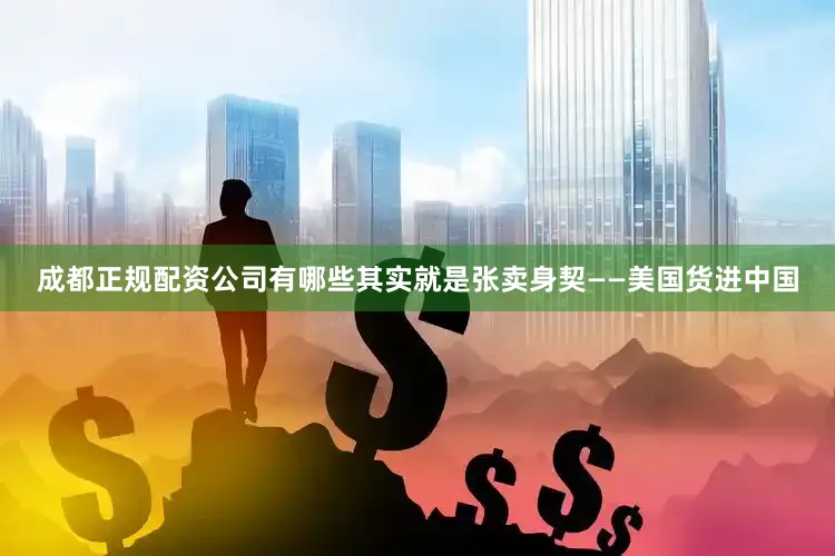 成都正规配资公司有哪些其实就是张卖身契——美国货进中国