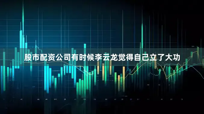 股市配资公司有时候李云龙觉得自己立了大功