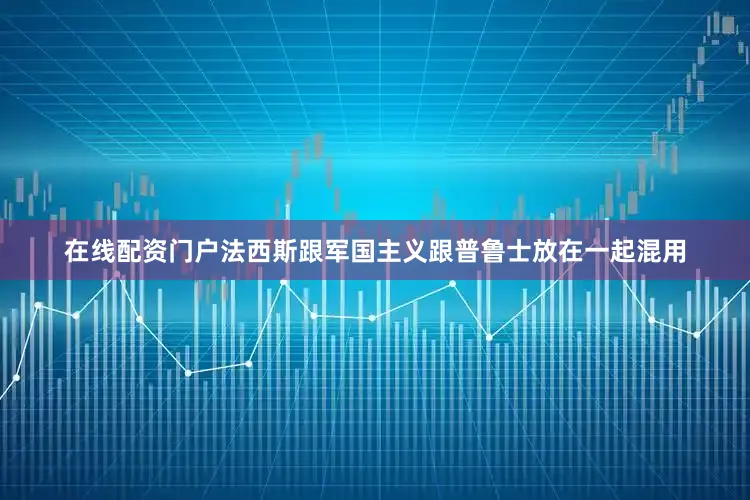 在线配资门户法西斯跟军国主义跟普鲁士放在一起混用