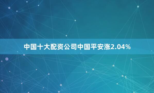 中国十大配资公司中国平安涨2.04%