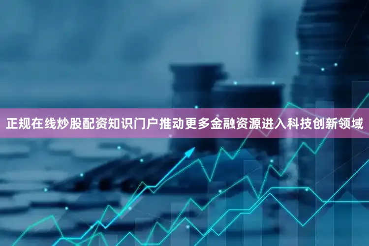 正规在线炒股配资知识门户推动更多金融资源进入科技创新领域