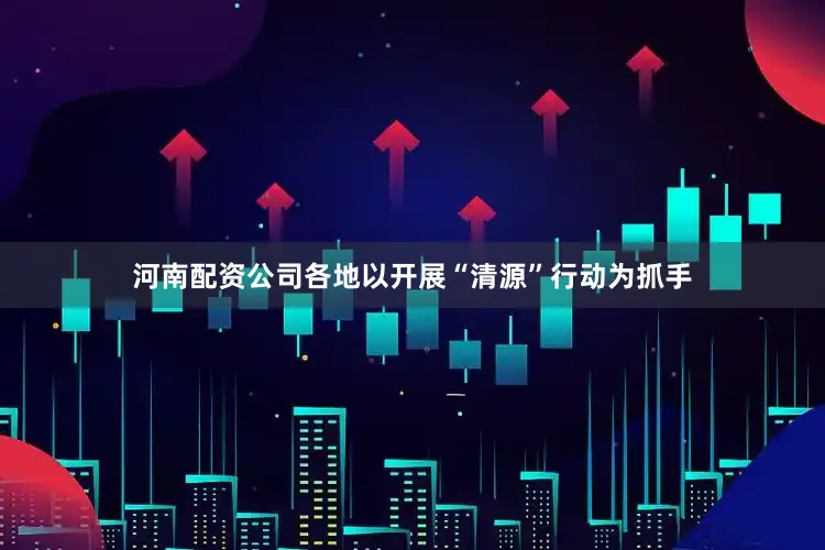 河南配资公司各地以开展“清源”行动为抓手