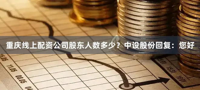 重庆线上配资公司股东人数多少？中设股份回复：您好
