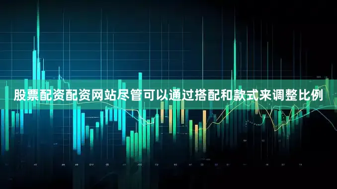 股票配资配资网站尽管可以通过搭配和款式来调整比例
