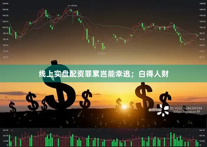 线上实盘配资罪累岂能幸逃；白得人财