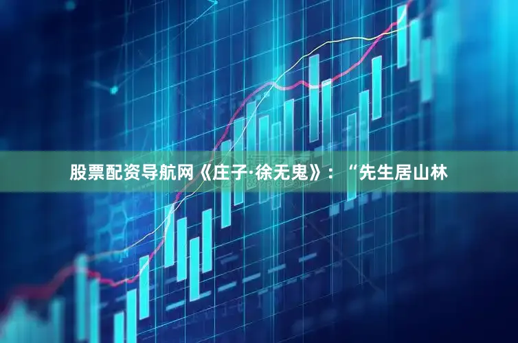 股票配资导航网《庄子·徐无鬼》：“先生居山林