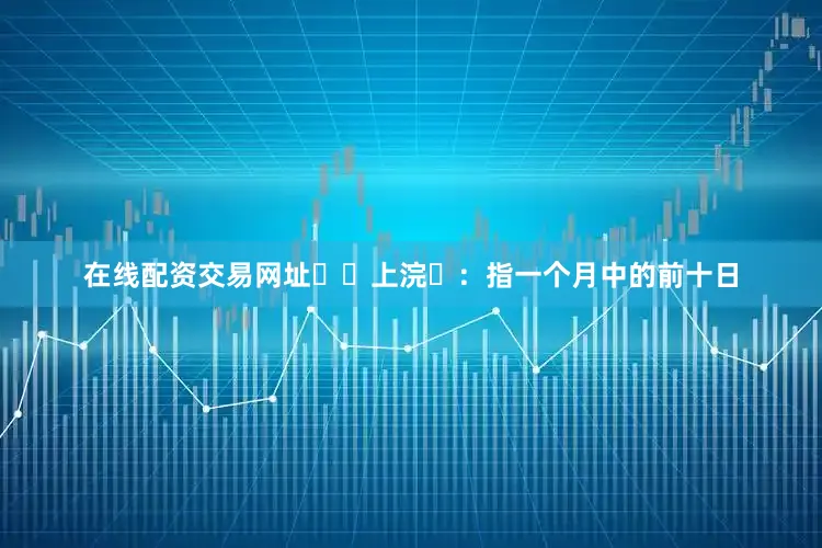 在线配资交易网址‌‌上浣‌：指一个月中的前十日