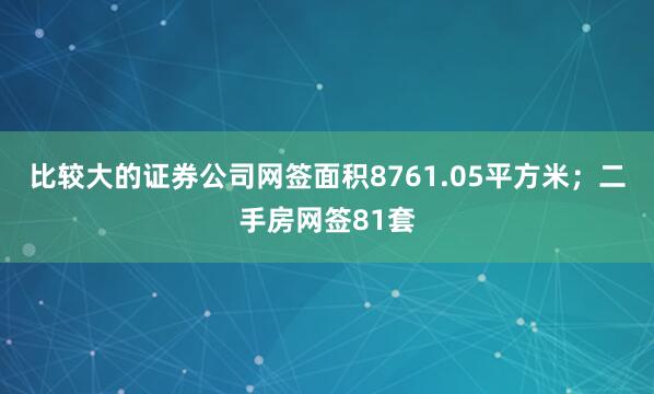 比较大的证券公司网签面积8761.05平方米；二手房网签81套