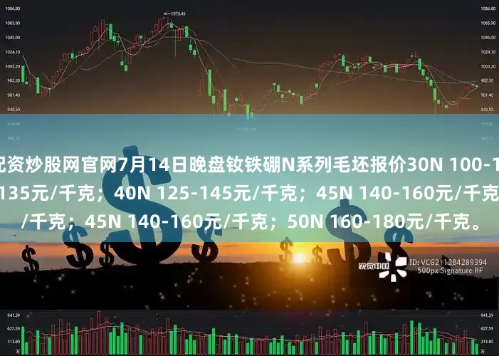 配资炒股网官网7月14日晚盘钕铁硼N系列毛坯报价30N 100-115元/千克；35N 115-135元/千克；40N 125-145元/千克；45N 140-160元/千克；50N 160-180元/千克。