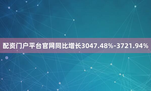 配资门户平台官网同比增长3047.48%-3721.94%