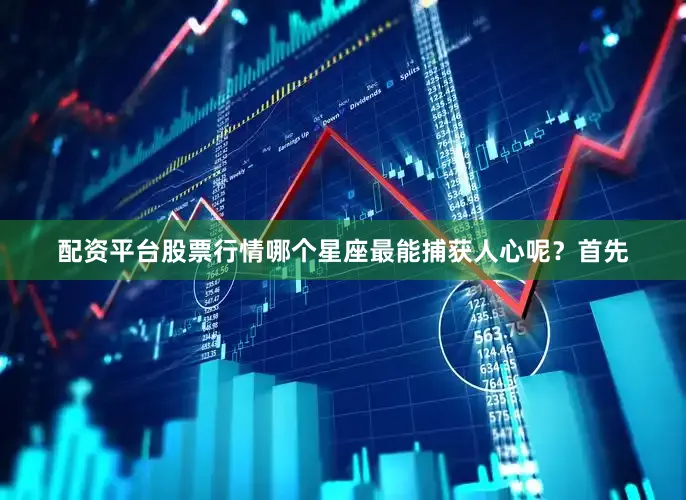 配资平台股票行情哪个星座最能捕获人心呢？首先