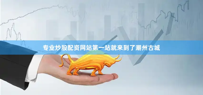 专业炒股配资网站第一站就来到了潮州古城
