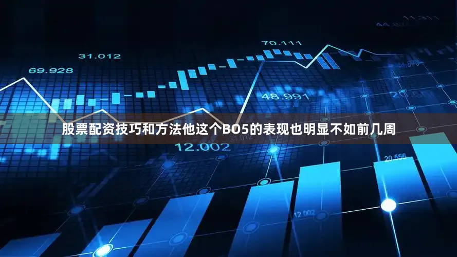 股票配资技巧和方法他这个BO5的表现也明显不如前几周