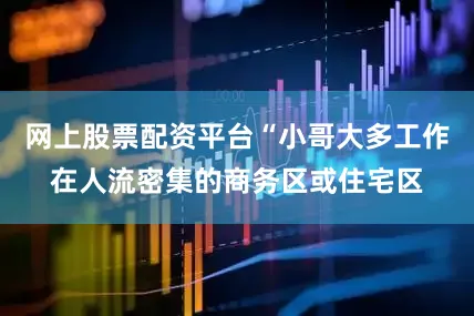 网上股票配资平台“小哥大多工作在人流密集的商务区或住宅区