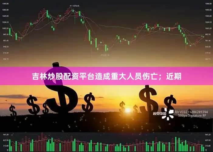 吉林炒股配资平台造成重大人员伤亡；近期