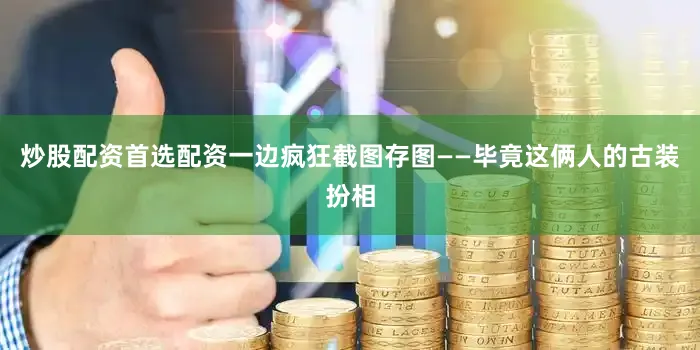 炒股配资首选配资一边疯狂截图存图——毕竟这俩人的古装扮相