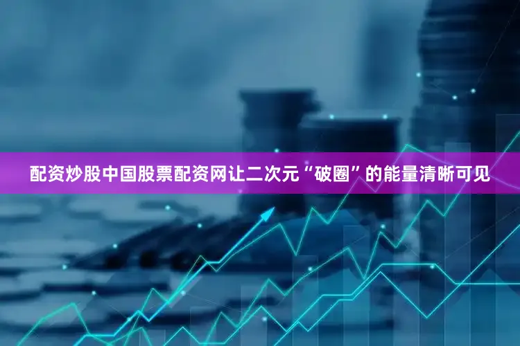 配资炒股中国股票配资网让二次元“破圈”的能量清晰可见