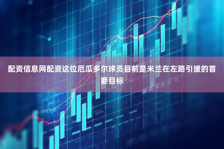 配资信息网配资这位厄瓜多尔球员目前是米兰在左路引援的首要目标