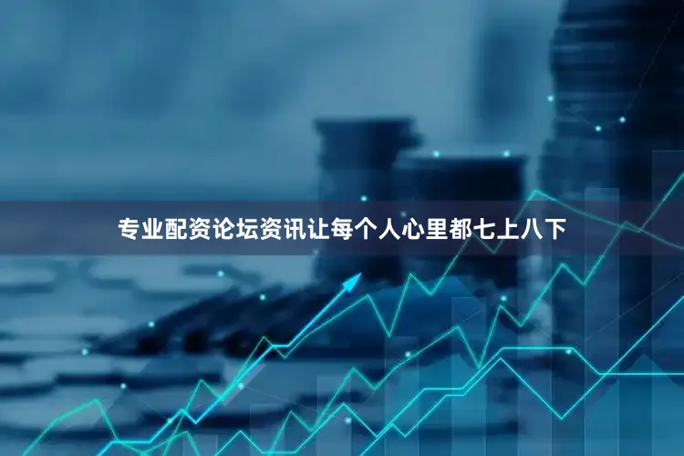 专业配资论坛资讯让每个人心里都七上八下