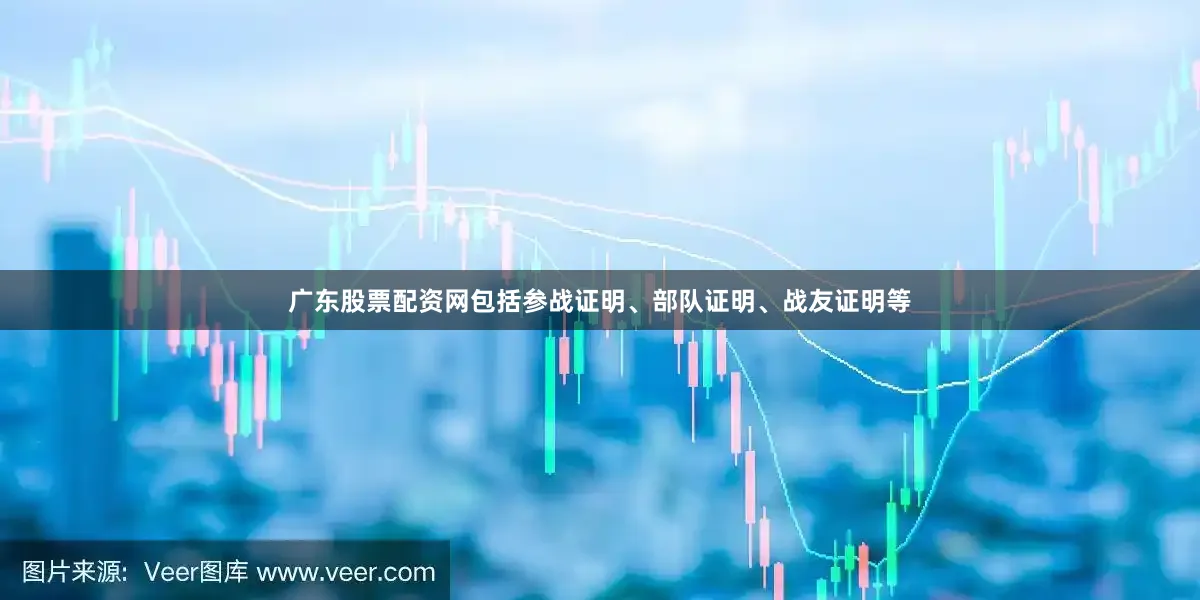 广东股票配资网包括参战证明、部队证明、战友证明等
